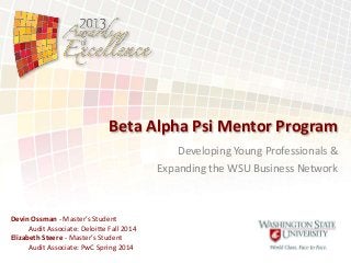 Beta Alpha Psi Mentor Program
Developing Young Professionals &
Expanding the WSU Business Network

Devin Ossman - Master’s Student
Audit Associate: Deloitte Fall 2014
Elizabeth Steere - Master’s Student
Audit Associate: PwC Spring 2014

Replace This Text
with Your Logos

 