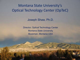 Montana State University’s
Optical Technology Center (OpTeC)
Joseph Shaw, Ph.D.
Director, Optical Technology Center
Montana State University
Bozeman, Montana USA
 