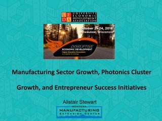 Manufacturing Sector Growth, Photonics Cluster
Growth, and Entrepreneur Success Initiatives
Alistair Stewart
 