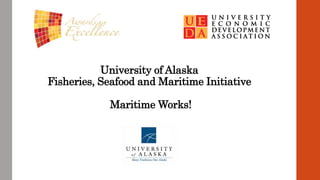 University of Alaska
Fisheries, Seafood and Maritime Initiative
Maritime Works!
 