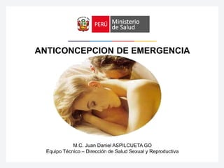 M.C. Juan Daniel ASPILCUETA GO
Equipo Técnico – Dirección de Salud Sexual y Reproductiva
ANTICONCEPCION DE EMERGENCIA
 