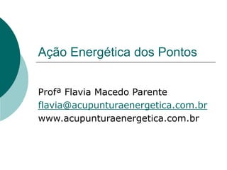 Ação Energética dos Pontos
Profª Flavia Macedo Parente
flavia@acupunturaenergetica.com.br
www.acupunturaenergetica.com.br
 