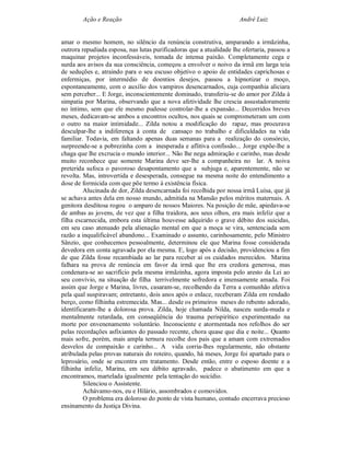 Ação e Reação                                                 André Luiz


amar o mesmo homem, no silêncio da renúncia construtiva, amparando a irmãzinha,
outrora repudiada esposa, nas lutas purificadoras que a atualidade lhe ofertaria, passou a
maquinar projetos inconfessáveis, tomada de intensa paixão. Completamente cega e
surda aos avisos da sua consciência, começou a envolver o noivo da irmã em larga teia
de seduções e, atraindo para o seu escuso objetivo o apoio de entidades caprichosas e
enfermiças, por intermédio de doentios desejos, passou a hipnotizar o moço,
espontaneamente, com o auxílio dos vampiros desencarnados, cuja companhia aliciara
sem perceber... E Jorge, inconscientemente dominado, transferiu-se do amor por Zilda à
simpatia por Marina, observando que a nova afetividade lhe crescia assustadoramente
no íntimo, sem que ele mesmo pudesse controlar-lhe a expansão... Decorridos breves
meses, dedicavam-se ambos a encontros ocultos, nos quais se comprometeram um com
o outro na maior intimidade... Zilda notou a modificação do rapaz, mas procurava
desculpar-lhe a indiferença à conta de cansaço no trabalho e dificuldades na vida
familiar. Todavia, em faltando apenas duas semanas para a realização do consórcio,
surpreende-se a pobrezinha com a inesperada e aflitiva confissão... Jorge expõe-lhe a
chaga que lhe excrucia o mundo interior... Não lhe nega admiração e carinho, mas desde
muito reconhece que somente Marina deve ser-lhe a companheira no lar. A noiva
preterida sufoca o pavoroso desapontamento que a subjuga e, aparentemente, não se
revolta. Mas, introvertida e desesperada, consegue na mesma noite do entendimento a
dose de formicida com que põe termo à existência física.
         Alucinada de dor, Zilda desencarnada foi recolhida por nossa irmã Luísa, que já
se achava antes dela em nosso mundo, admitida na Mansão pelos méritos maternais. A
genitora desditosa rogou o amparo de nossos Maiores. Na posição de mãe, apiedava-se
de ambas as jovens, de vez que a filha traidora, aos seus olhos, era mais infeliz que a
filha escarnecida, embora esta última houvesse adquirido o grave débito dos suicidas,
em seu caso atenuado pela alienação mental em que a moça se vira, sentenciada sem
razão a inqualificável abandono... Examinado o assunto, carinhosamente, pelo Ministro
Sânzio, que conhecemos pessoalmente, determinou ele que Marina fosse considerada
devedora em conta agravada por ela mesma. E, logo após a decisão, providenciou a fim
de que Zilda fosse recambiada ao lar para receber aí os cuidados merecidos. Marina
falhara na prova de renúncia em favor da irmã que lhe era credora generosa, mas
condenara-se ao sacrifício pela mesma irmãzinha, agora imposta pelo aresto da Lei ao
seu convívio, na situação de filha terrivelmente sofredora e imensamente amada. Foi
assim que Jorge e Marina, livres, casaram-se, recolhendo da Terra a comunhão afetiva
pela qual suspiravam; entretanto, dois anos após o enlace, receberam Zilda em rendado
berço, como filhinha estremecida. Mas... desde os primeiros meses do rebento adorado,
identificaram-lhe a dolorosa prova. Zilda, hoje chamada Nilda, nasceu surda-muda e
mentalmente retardada, em conseqüência do trauma perispirítico experimentado na
morte por envenenamento voluntário. Inconsciente e atormentada nos refolhos do ser
pelas recordações asfixiantes do passado recente, chora quase que dia e noite... Quanto
mais sofre, porém, mais ampla ternura recolhe dos pais que a amam com extremados
desvelos de compaixão e carinho... A vida corria-lhes regularmente, não obstante
atribulada pelas provas naturais do roteiro, quando, há meses, Jorge foi apartado para o
leprosário, onde se encontra em tratamento. Desde então, entre o esposo doente e a
filhinha infeliz, Marina, em seu débito agravado, padece o abatimento em que a
encontramos, martelada igualmente pela tentação do suicídio.
         Silenciou o Assistente.
         Achávamo-nos, eu e Hilário, assombrados e comovidos.
         O problema era doloroso do ponto de vista humano, contudo encerrava precioso
ensinamento da Justiça Divina.
 