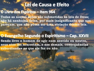 Todas as nossas ações são submetidas às leis de Deus;
não há nenhuma delas, por mais insignificante que nos
pareçam, que não possa ser uma violação dessas leis.
Sendo livre o homem de agir num sentido ou noutro,
seus atos lhe acarretam, e aos demais, consequências
subordinadas ao que ele faz ou não.
 
