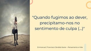 "Quando fugimos ao dever,
precipitamo-nos no
sentimento de culpa (...)"
Emmanuel / Francisco Cândido Xavier – Pensamento e Vida
 