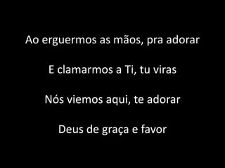 Ao erguermos as mãos, pra adorar
E clamarmos a Ti, tu viras
Nós viemos aqui, te adorar
Deus de graça e favor
 