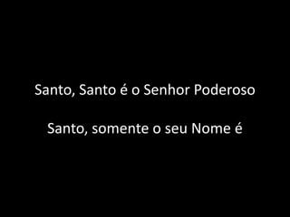 Santo, Santo é o Senhor Poderoso
Santo, somente o seu Nome é
 