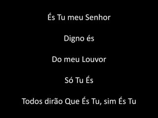 És Tu meu Senhor
Digno és
Do meu Louvor
Só Tu És
Todos dirão Que És Tu, sim És Tu
 