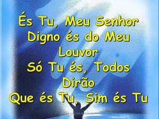 És Tu, Meu SenhorDigno és do Meu LouvorSó Tu és, Todos DirãoQue és Tu, Sim és TuPIB VALE DAS PEDRINHAS