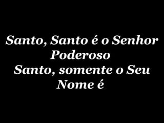 Santo, Santo é o Senhor Poderoso  Santo, somente o Seu Nome é   