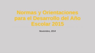 Normas y Orientaciones
para el Desarrollo del Año
Escolar 2015
Noviembre, 2014
 