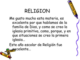 RELIGION  Me gusto mucho esta materia, es excelente por que hablamos de la familia de Dios, y como se creo la iglesia primitiva, como, porque, y en que situaciones se creo la primera iglesia… Este año escolar de Religión fue excelente… 