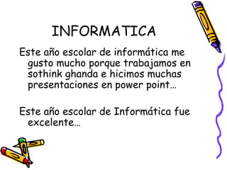 INFORMATICA Este año escolar de informática me gusto mucho porque trabajamos en sothink ghanda e hicimos muchas presentaciones en power point… Este año escolar de Informática fue excelente…  