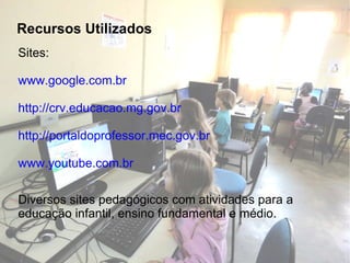 Recursos Utilizados Sites: www.google.com.br http://crv.educacao.mg.gov.br http://portaldoprofessor.mec.gov.br www.youtube.com.br Diversos sites pedagógicos com atividades para a educação infantil, ensino fundamental e médio. 