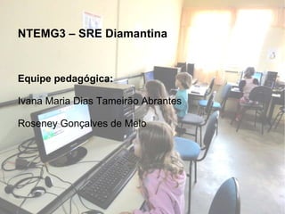 NTEMG3 – SRE Diamantina Equipe pedagógica: Ivana Maria Dias Tameirão Abrantes Roseney Gonçalves de Melo 
