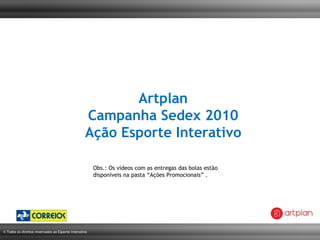 Artplan Campanha Sedex 2010 Ação Esporte Interativo Obs.: Os vídeos com as entregas das bolas estão disponíveis na pasta “Ações Promocionais” . 