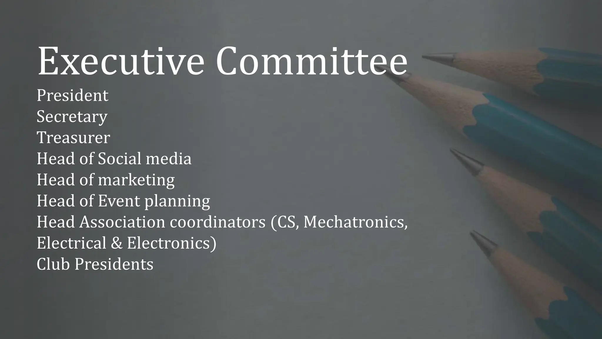 Executive Committee
President
Secretary
Treasurer
Head of Social media
Head of marketing
Head of Event planning
Head Association coordinators (CS, Mechatronics,
Electrical & Electronics)
Club Presidents
 