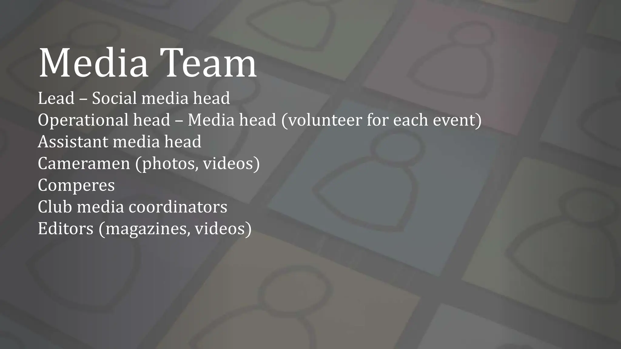 Media Team
Lead – Social media head
Operational head – Media head (volunteer for each event)
Assistant media head
Cameramen (photos, videos)
Comperes
Club media coordinators
Editors (magazines, videos)
 