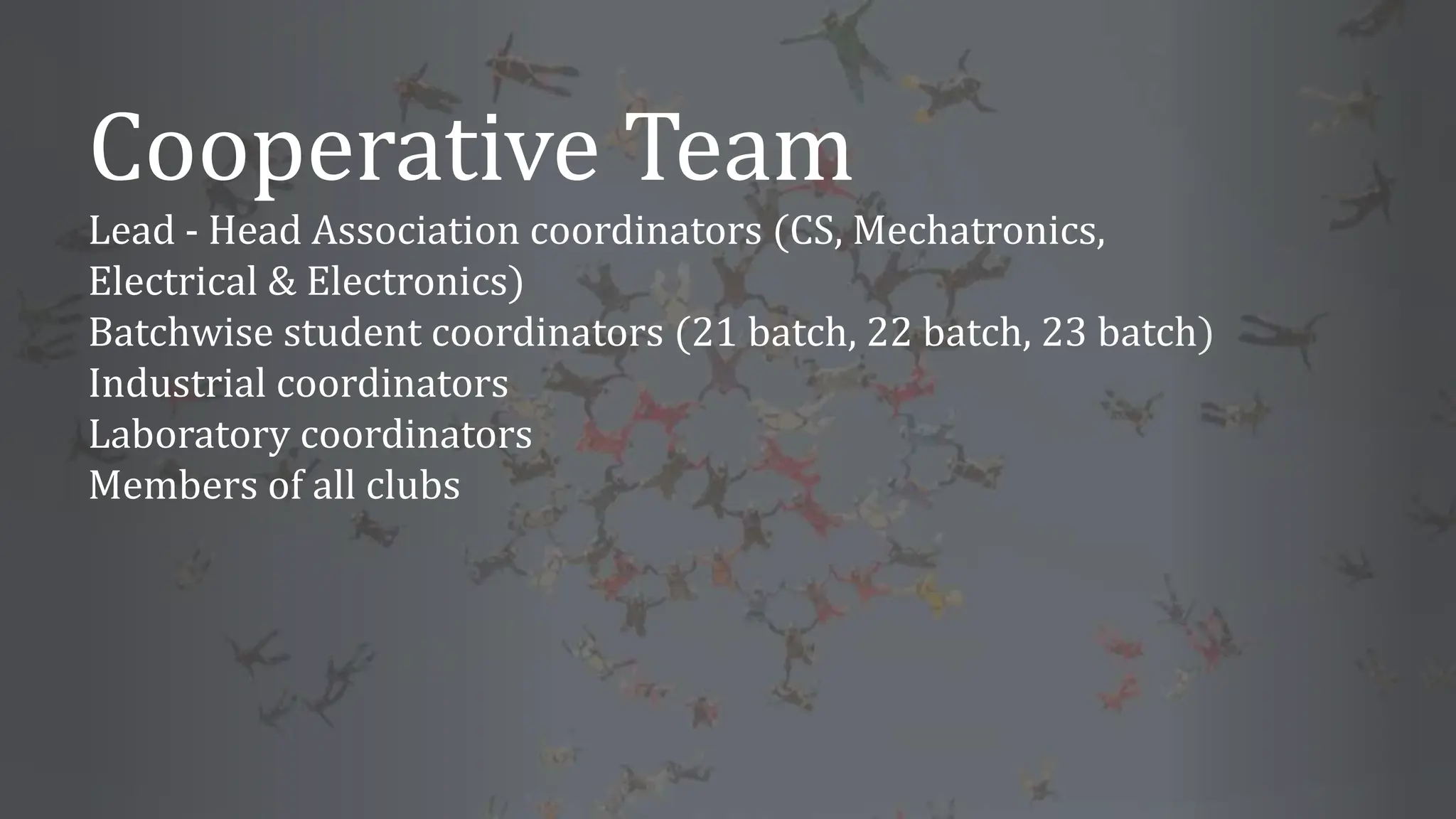 Cooperative Team
Lead - Head Association coordinators (CS, Mechatronics,
Electrical & Electronics)
Batchwise student coordinators (21 batch, 22 batch, 23 batch)
Industrial coordinators
Laboratory coordinators
Members of all clubs
 