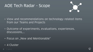 7 22.11.17
AOE Tech Radar - Scope
• View and recommendations on technology related items
from our Teams and Projects
• Outcome of experiments, evaluations, experiences,
discussions,...
• Focus on „New and Mentionable“
• 4 Cluster
 