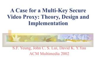 A Case for a Multi-Key Secure Video Proxy: Theory, Design and Implementation S.F. Yeung, John C. S. Lui, David K. Y.Yau ACM Multimedia 2002 