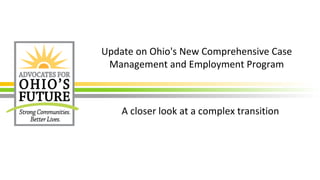 Update on Ohio's New Comprehensive Case
Management and Employment Program
A closer look at a complex transition
 