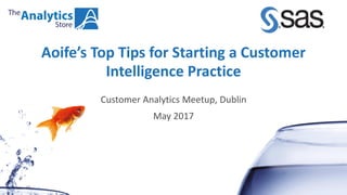 Aoife’s Top Tips for Starting a Customer
Intelligence Practice
Customer Analytics Meetup, Dublin
May 2017
 