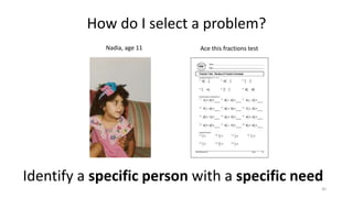 30
How do I select a problem?
Identify a specific person with a specific need
Nadia, age 11 Ace this fractions test
 