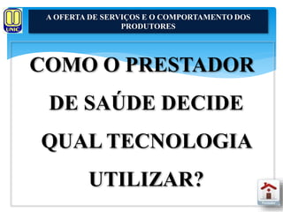 A OFERTA DE SERVIÇOS E O COMPORTAMENTO DOS 
PRODUTORES 
COMO O PRESTADOR 
DE SAÚDE DECIDE 
QUAL TECNOLOGIA 
UTILIZAR? 
 