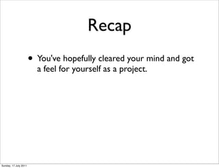 Recap
                       • You've hopefully cleared your mind and got
                         a feel for yourself as a project.




Sunday, 17 July 2011
 