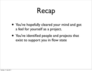 Recap
                       • You've hopefully cleared your mind and got
                         a feel for yourself as a project.
                       • You've identiﬁed people and projects that
                         exist to support you in ﬂow state




Sunday, 17 July 2011
 