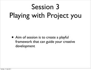 Session 3
                Playing with Project you

                       • Aim of session is to create a playful
                         framework that can guide your creative
                         development




Sunday, 17 July 2011
 