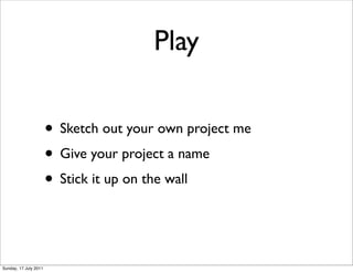 Play

                       • Sketch out your own project me
                       • Give your project a name
                       • Stick it up on the wall


Sunday, 17 July 2011
 