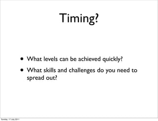 Timing?


                       • What levels can be achieved quickly?
                       • What skills and challenges do you need to
                         spread out?




Sunday, 17 July 2011
 
