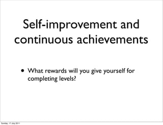 Self-improvement and
             continuous achievements

                       • What rewards will you give yourself for
                         completing levels?




Sunday, 17 July 2011
 