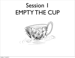Session 1
                       EMPTY THE CUP




Sunday, 17 July 2011
 