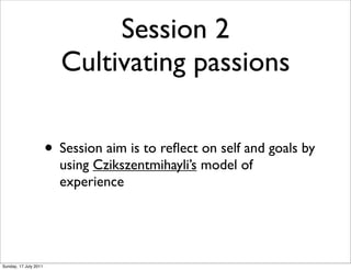 Session 2
                         Cultivating passions

                       • Session aim is to reﬂect on self and goals by
                         using Czikszentmihayli’s model of
                         experience




Sunday, 17 July 2011
 