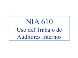 NIA 610
Uso del Trabajo de
Auditores Internos

                     1
 