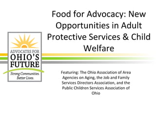 Food for Advocacy: New
Opportunities in Adult
Protective Services & Child
Welfare
Featuring: The Ohio Association of Area
Agencies on Aging, the Job and Family
Services Directors Association, and the
Public Children Services Association of
Ohio
 