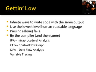 Infinite ways to write code with the same output Use the lowest level human-readable language Parsing (alone) fails  Be the compiler (and then some) IPA – Intraprocedural Analysis CFG – Control Flow Graph DFA – Data Flow Analysis Variable Tracing 