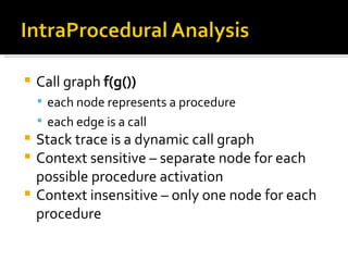 Call graph  f(g()) each node represents a procedure each edge is a call Stack trace is a dynamic call graph Context sensitive – separate node for each possible procedure activation  Context insensitive – only one node for each procedure 