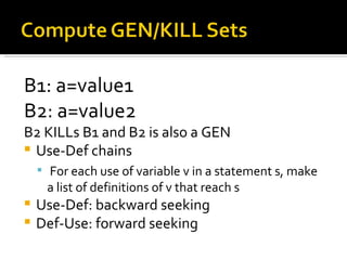 B1: a=value1 B2: a=value2 B2 KILLs B1 and B2 is also a GEN Use-Def chains For each use of variable v in a statement s, make a list of definitions of v that reach s Use-Def: backward seeking Def-Use: forward seeking 