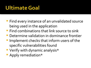 Find every instance of an unvalidated source being used in the application Find combinations that link source to sink Determine validation in dominance frontier Implement checks that inform users of the specific vulnerabilities found Verify with dynamic analysis* Apply remediation* 