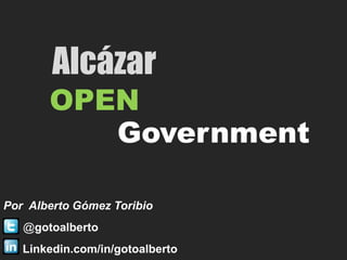 Alcázar
       OPEN
          Government

Por Alberto Gómez Toribio
   @gotoalberto
   Linkedin.com/in/gotoalberto
 