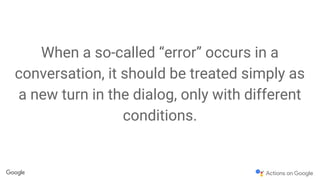 When a so-called “error” occurs in a
conversation, it should be treated simply as
a new turn in the dialog, only with different
conditions.
 