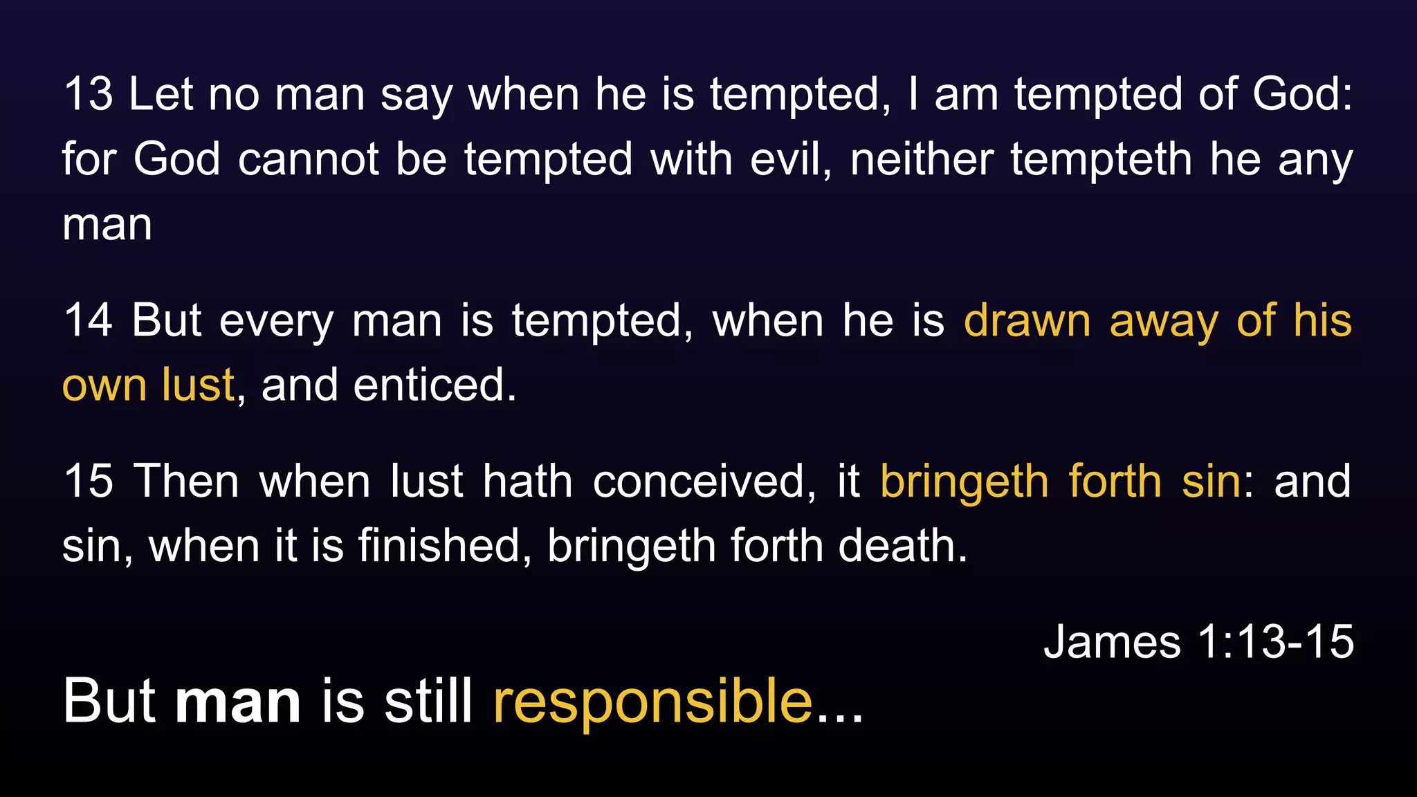 But man is still responsible...
13 Let no man say when he is tempted, I am tempted of God:
for God cannot be tempted with evil, neither tempteth he any
man
14 But every man is tempted, when he is drawn away of his
own lust, and enticed.
15 Then when lust hath conceived, it bringeth forth sin: and
sin, when it is finished, bringeth forth death.
James 1:13-15
 