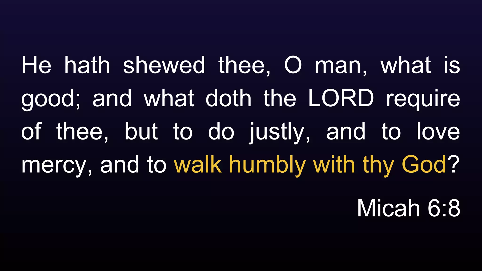 He hath shewed thee, O man, what is
good; and what doth the LORD require
of thee, but to do justly, and to love
mercy, and to walk humbly with thy God?
Micah 6:8
 