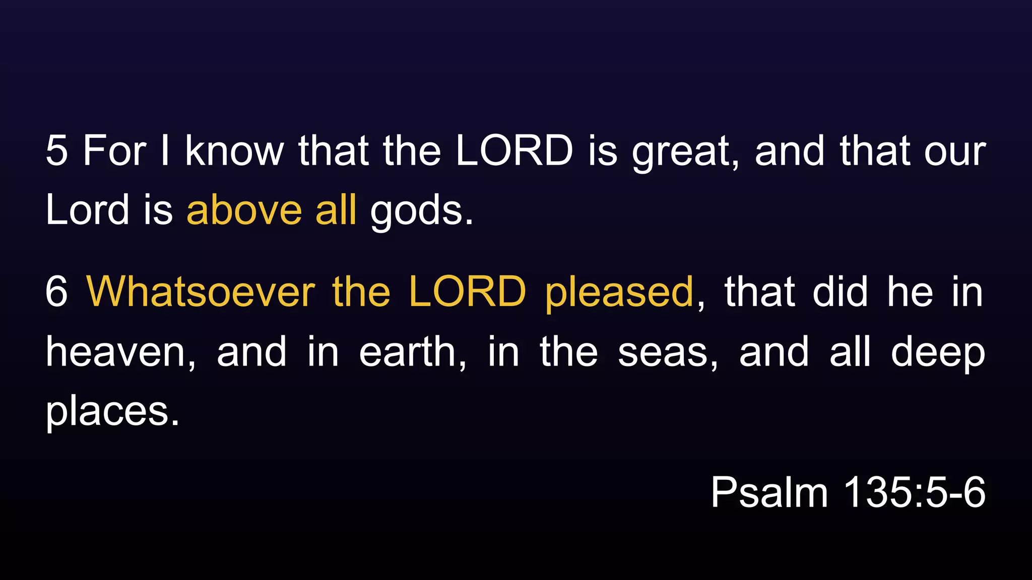 5 For I know that the LORD is great, and that our
Lord is above all gods.
6 Whatsoever the LORD pleased, that did he in
heaven, and in earth, in the seas, and all deep
places.
Psalm 135:5-6
 