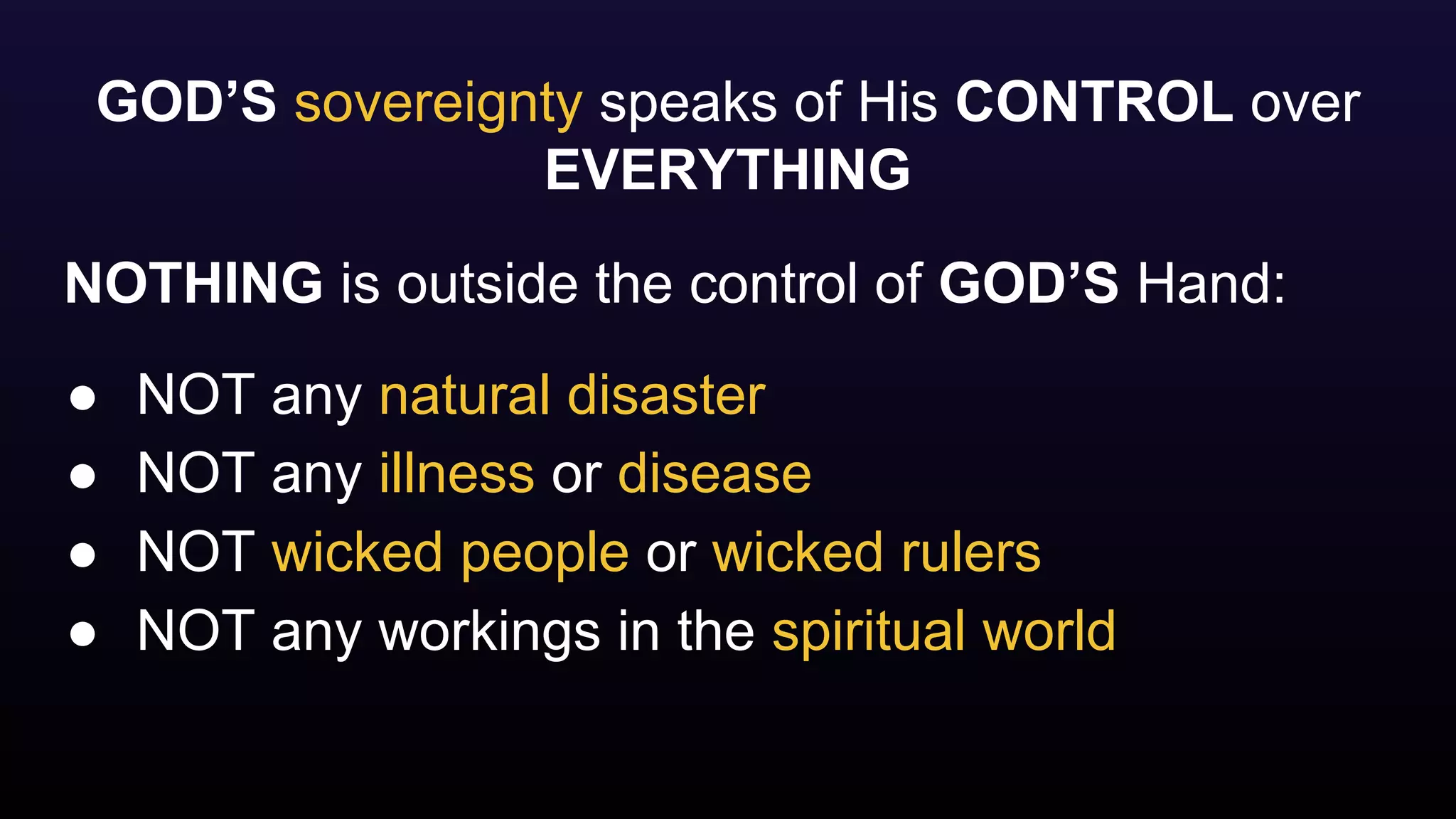 GOD’S sovereignty speaks of His CONTROL over
EVERYTHING
NOTHING is outside the control of GOD’S Hand:
● NOT any natural disaster
● NOT any illness or disease
● NOT wicked people or wicked rulers
● NOT any workings in the spiritual world
 