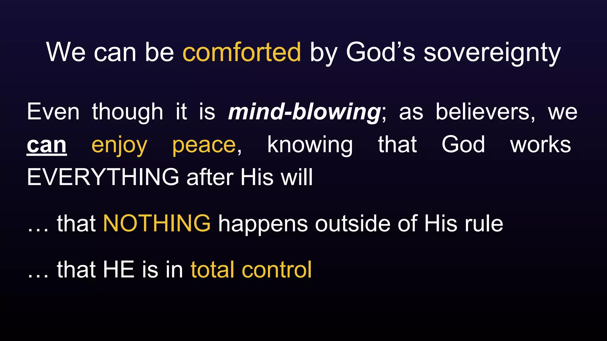 We can be comforted by God’s sovereignty
Even though it is mind-blowing; as believers, we
can enjoy peace, knowing that God works
EVERYTHING after His will
… that NOTHING happens outside of His rule
… that HE is in total control
 
